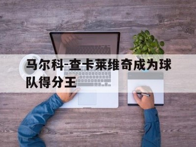 开云：马尔科-查卡莱维奇成为球队得分王