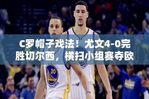 C罗帽子戏法！尤文4-0完胜切尔西，横扫小组赛夺欧冠小组第一